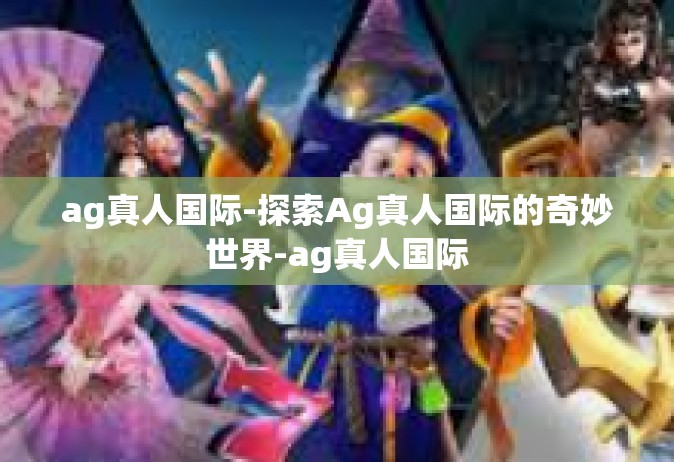 ag真人国际-探索Ag真人国际的奇妙世界-ag真人国际