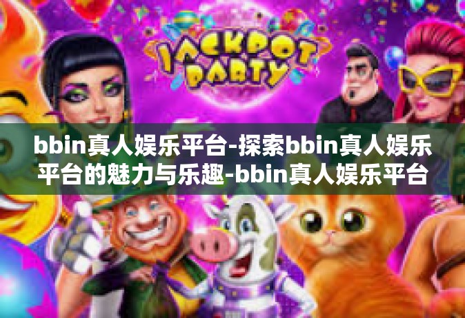 bbin真人娱乐平台-探索bbin真人娱乐平台的魅力与乐趣-bbin真人娱乐平台