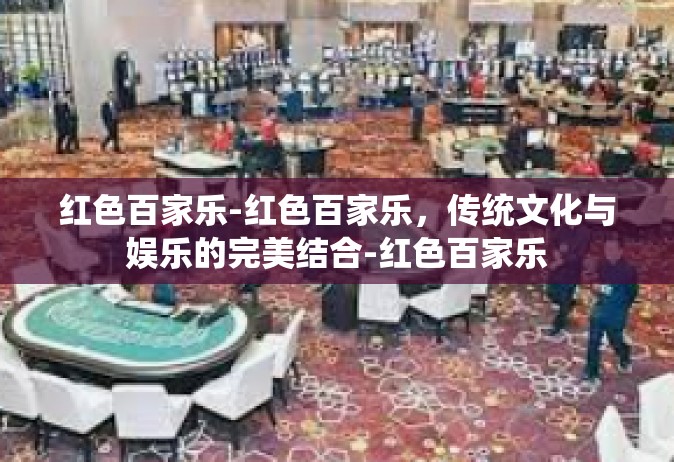 红色百家乐-红色百家乐，传统文化与娱乐的完美结合-红色百家乐