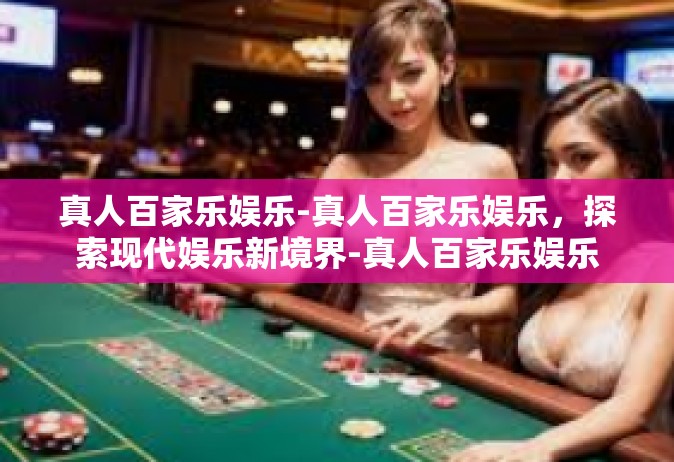 真人百家乐娱乐-真人百家乐娱乐，探索现代娱乐新境界-真人百家乐娱乐