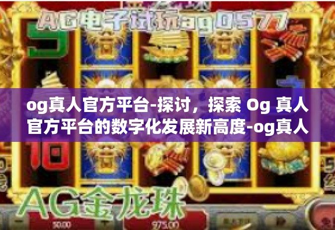 og真人官方平台-探讨，探索 Og 真人官方平台的数字化发展新高度-og真人官方平台