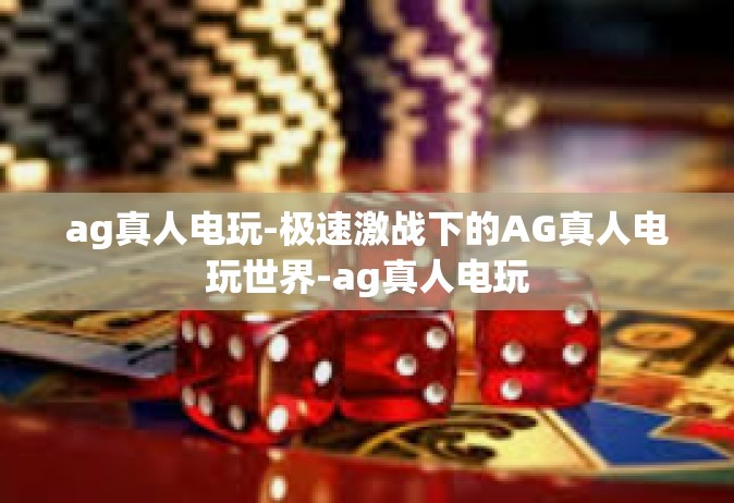ag真人电玩-极速激战下的AG真人电玩世界-ag真人电玩