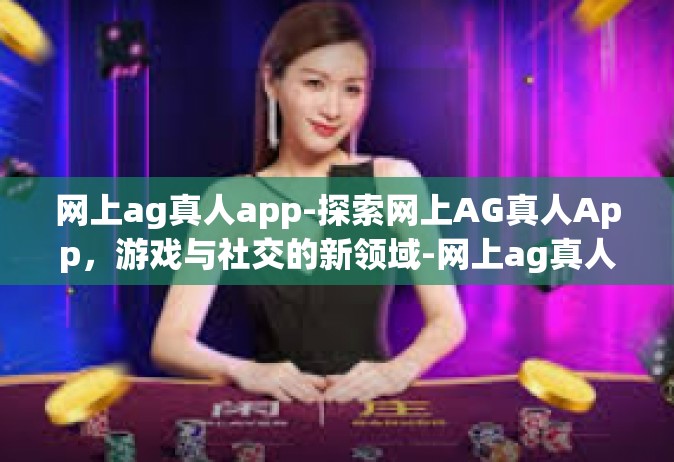 网上ag真人app-探索网上AG真人App，游戏与社交的新领域-网上ag真人app