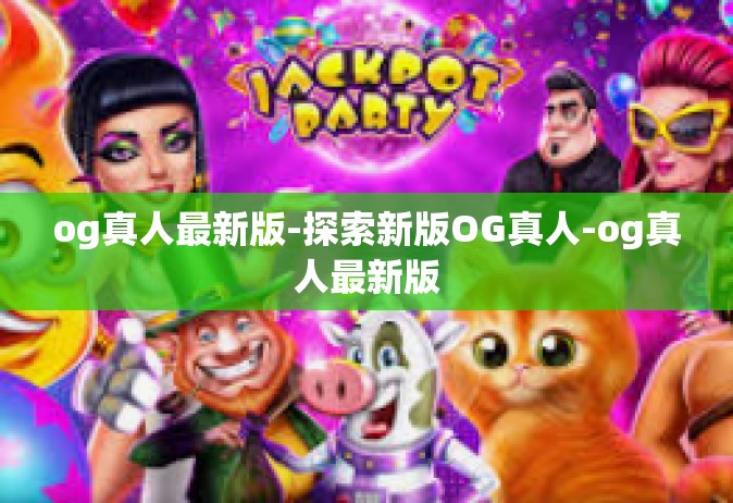 og真人最新版-探索新版OG真人-og真人最新版