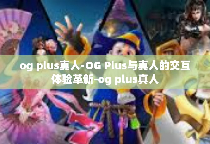 og plus真人-OG Plus与真人的交互体验革新-og plus真人