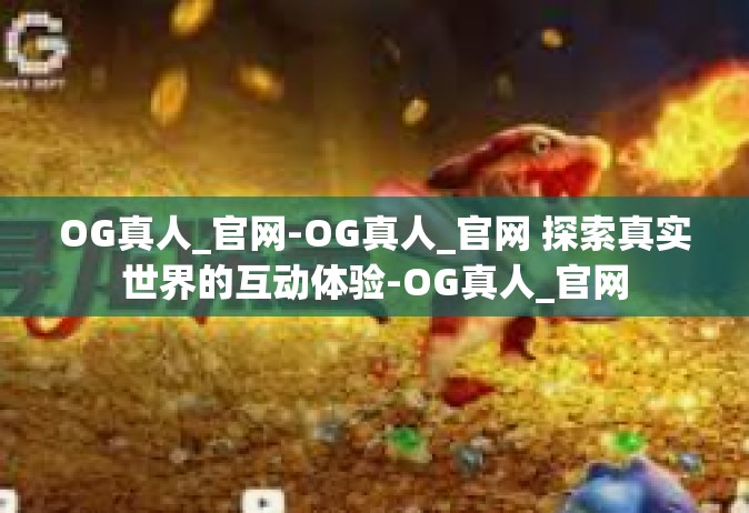 OG真人_官网-OG真人_官网 探索真实世界的互动体验-OG真人_官网