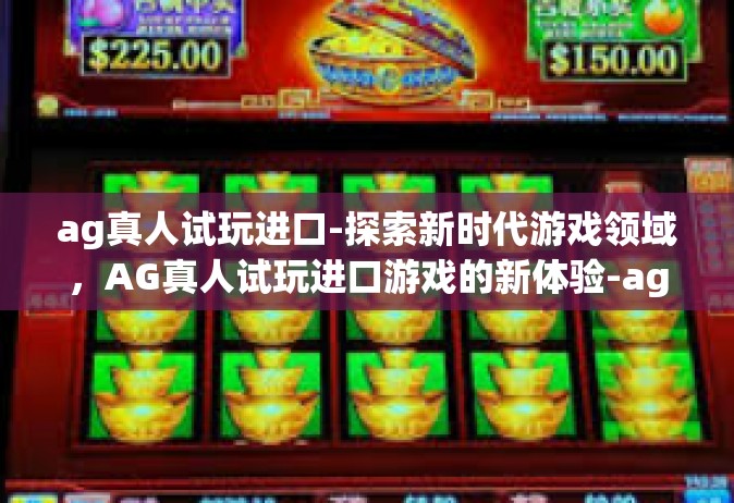 ag真人试玩进口-探索新时代游戏领域，AG真人试玩进口游戏的新体验-ag真人试玩进口