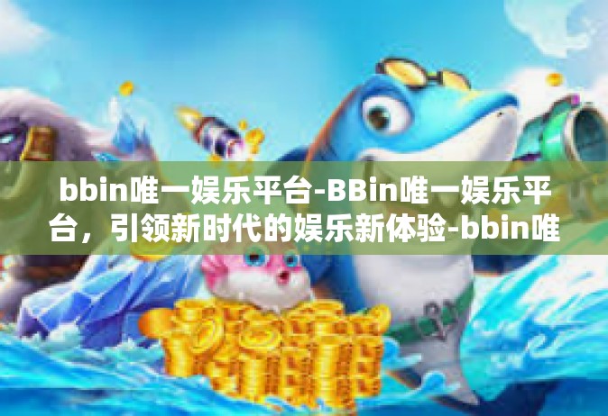 bbin唯一娱乐平台-BBin唯一娱乐平台，引领新时代的娱乐新体验-bbin唯一娱乐平台