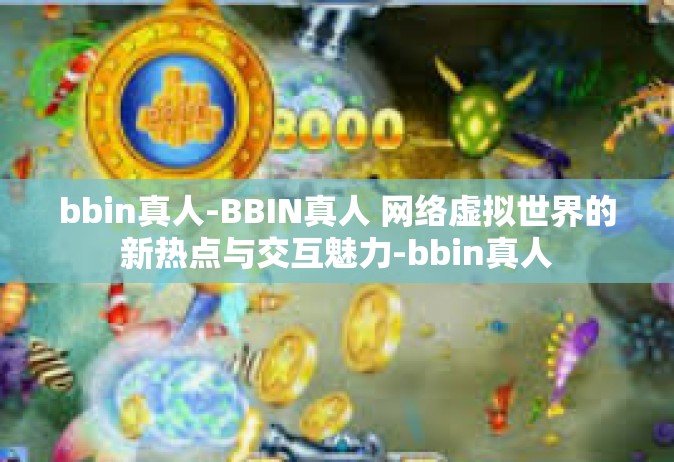bbin真人-BBIN真人 网络虚拟世界的新热点与交互魅力-bbin真人