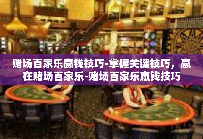 赌场百家乐赢钱技巧-掌握关键技巧，赢在赌场百家乐-赌场百家乐赢钱技巧