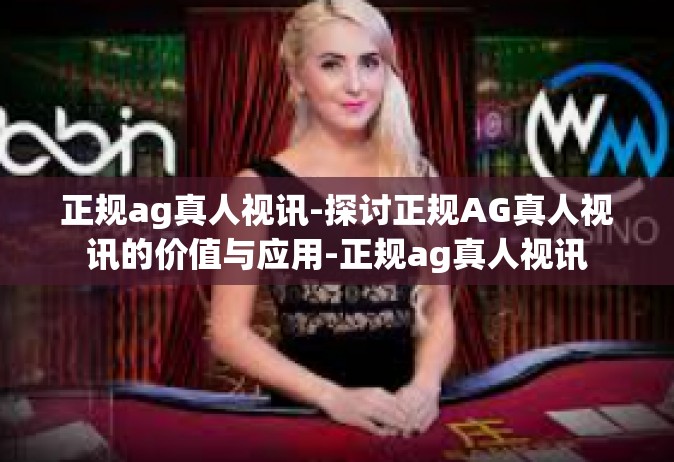 正规ag真人视讯-探讨正规AG真人视讯的价值与应用-正规ag真人视讯