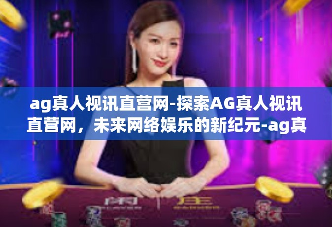 ag真人视讯直营网-探索AG真人视讯直营网，未来网络娱乐的新纪元-ag真人视讯直营网
