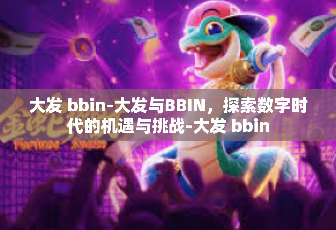大发 bbin-大发与BBIN，探索数字时代的机遇与挑战-大发 bbin