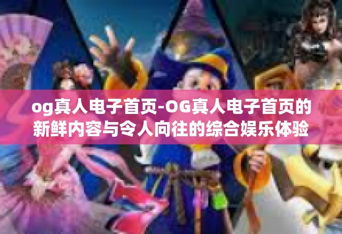 og真人电子首页-OG真人电子首页的新鲜内容与令人向往的综合娱乐体验-og真人电子首页