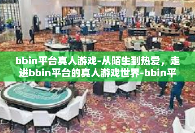 bbin平台真人游戏-从陌生到热爱，走进bbin平台的真人游戏世界-bbin平台真人游戏