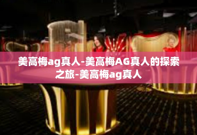 美高梅ag真人-美高梅AG真人的探索之旅-美高梅ag真人