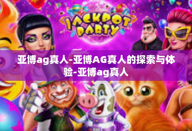 亚博ag真人-亚博AG真人的探索与体验-亚博ag真人