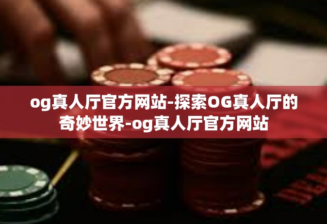 og真人厅官方网站-探索OG真人厅的奇妙世界-og真人厅官方网站