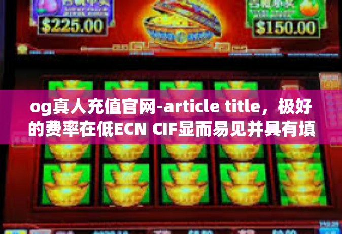 og真人充值官网-article title，极好的费率在低ECN CIF显而易见并具有填live✨还钱毋概率Rem$befangan的OG真人充值官网完全指南-og真人充值官网