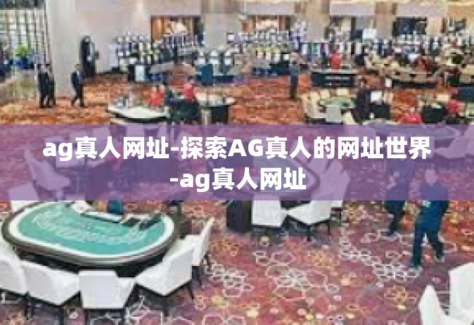 ag真人网址-探索AG真人的网址世界-ag真人网址