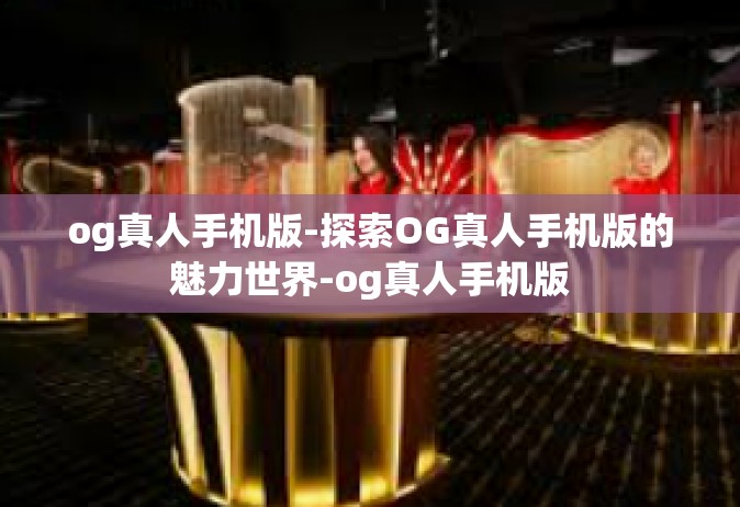 og真人手机版-探索OG真人手机版的魅力世界-og真人手机版