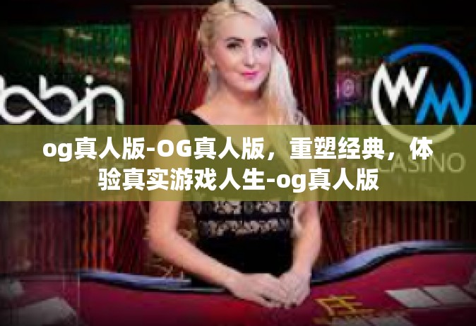og真人版-OG真人版，重塑经典，体验真实游戏人生-og真人版