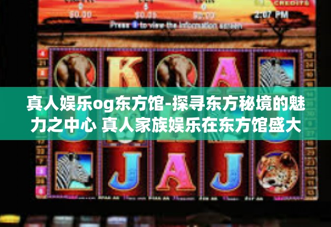 真人娱乐og东方馆-探寻东方秘境的魅力之中心 真人家族娱乐在东方馆盛大启幕-真人娱乐og东方馆