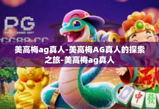 美高梅ag真人-美高梅AG真人的探索之旅-美高梅ag真人
