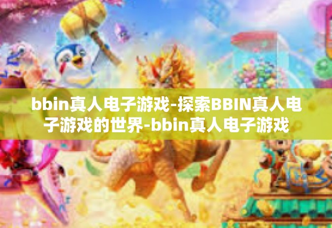 bbin真人电子游戏-探索BBIN真人电子游戏的世界-bbin真人电子游戏