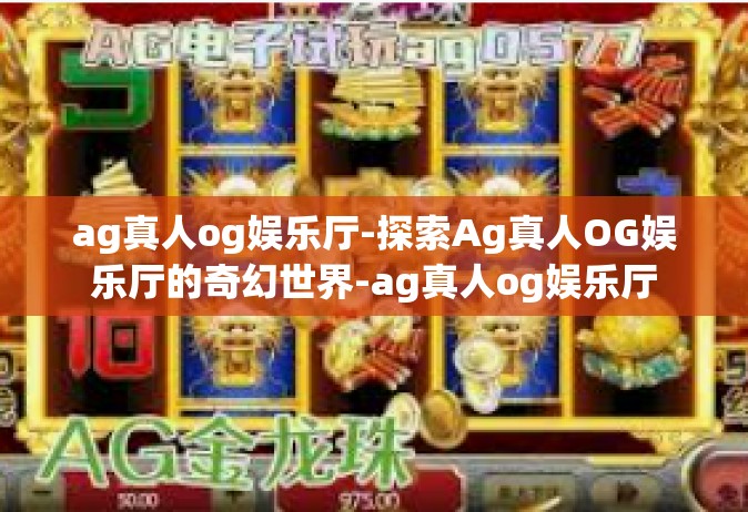 ag真人og娱乐厅-探索Ag真人OG娱乐厅的奇幻世界-ag真人og娱乐厅
