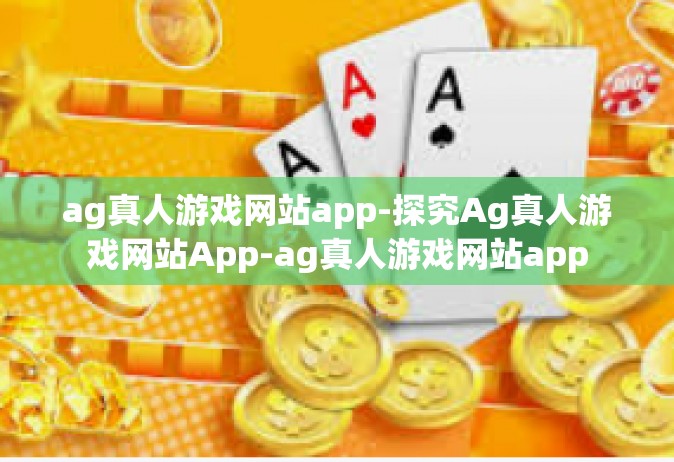 ag真人游戏网站app-探究Ag真人游戏网站App-ag真人游戏网站app