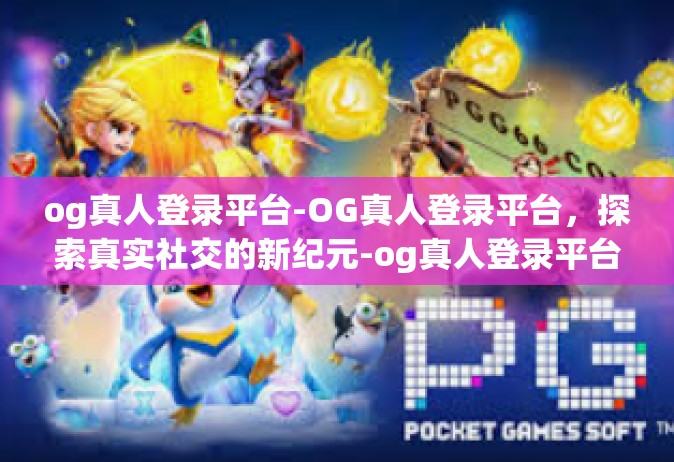 og真人登录平台-OG真人登录平台，探索真实社交的新纪元-og真人登录平台