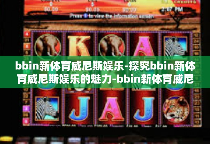 bbin新体育威尼斯娱乐-探究bbin新体育威尼斯娱乐的魅力-bbin新体育威尼斯娱乐