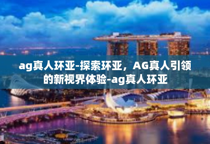 ag真人环亚-探索环亚，AG真人引领的新视界体验-ag真人环亚