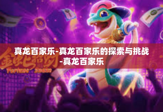 真龙百家乐-真龙百家乐的探索与挑战-真龙百家乐