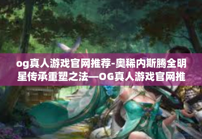 og真人游戏官网推荐-奥稀内斯腾全明星传承重塑之法—OG真人游戏官网推荐最新榜单介绍-og真人游戏官网推荐