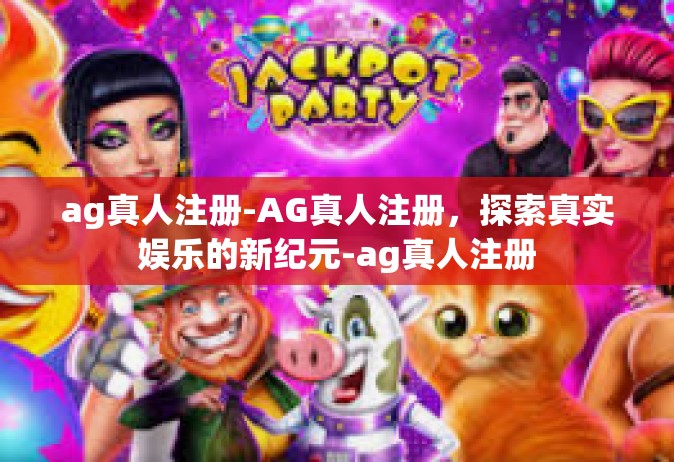 ag真人注册-AG真人注册，探索真实娱乐的新纪元-ag真人注册