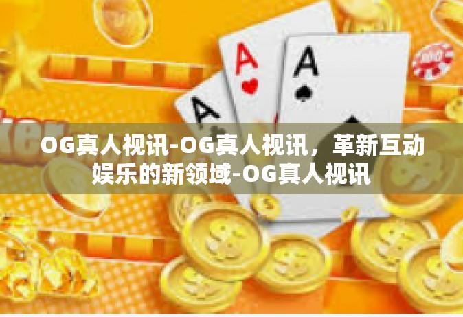 OG真人视讯-OG真人视讯，革新互动娱乐的新领域-OG真人视讯