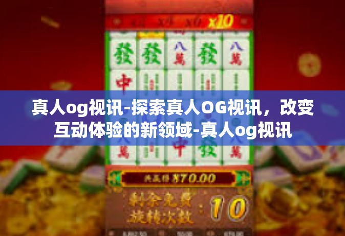 真人og视讯-探索真人OG视讯，改变互动体验的新领域-真人og视讯