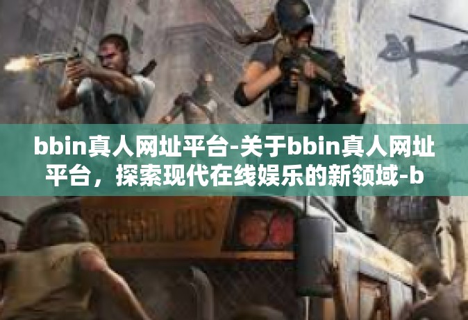 bbin真人网址平台-关于bbin真人网址平台，探索现代在线娱乐的新领域-bbin真人网址平台