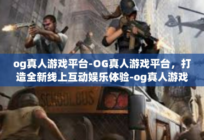 og真人游戏平台-OG真人游戏平台，打造全新线上互动娱乐体验-og真人游戏平台