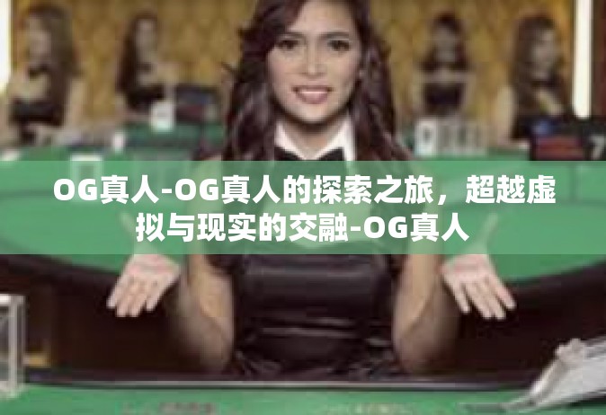 OG真人-OG真人的探索之旅，超越虚拟与现实的交融-OG真人