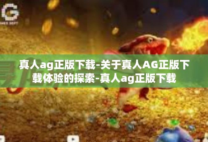 真人ag正版下载-关于真人AG正版下载体验的探索-真人ag正版下载