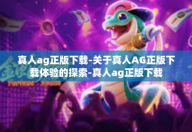 真人ag正版下载-关于真人AG正版下载体验的探索-真人ag正版下载