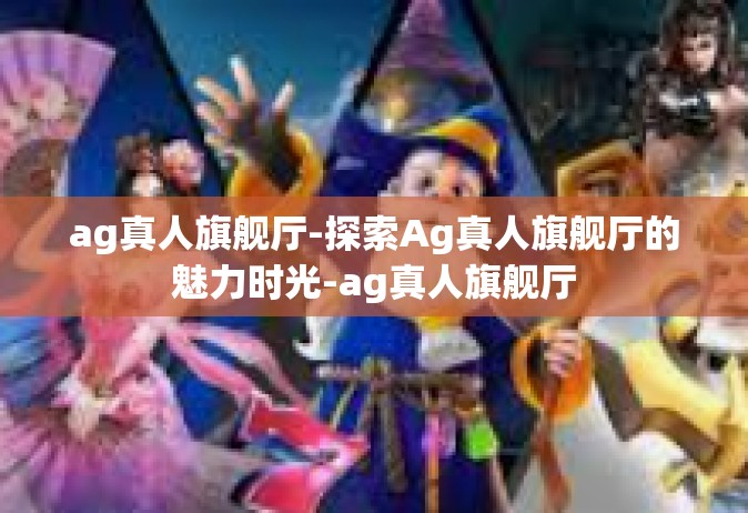 ag真人旗舰厅-探索Ag真人旗舰厅的魅力时光-ag真人旗舰厅