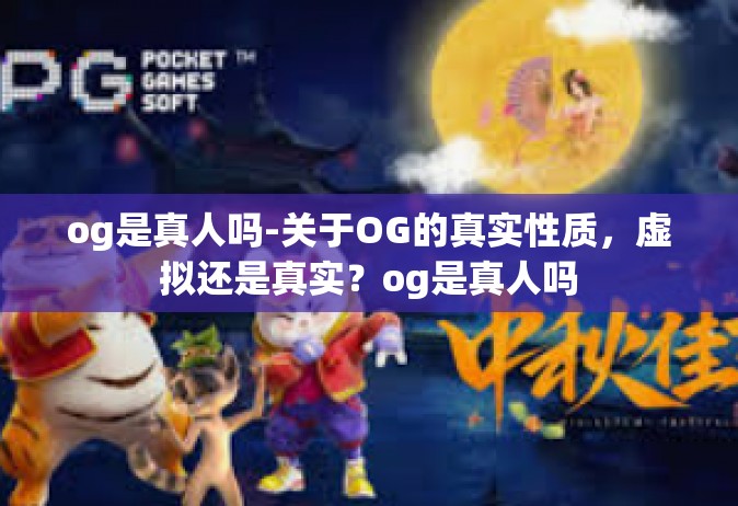 og是真人吗-关于OG的真实性质，虚拟还是真实？og是真人吗