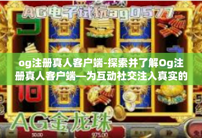 og注册真人客户端-探索并了解Og注册真人客户端—为互动社交注入真实的体验能量-og注册真人客户端