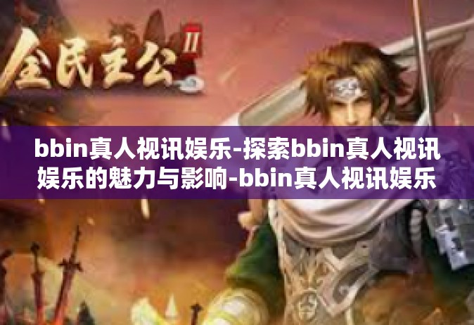 bbin真人视讯娱乐-探索bbin真人视讯娱乐的魅力与影响-bbin真人视讯娱乐