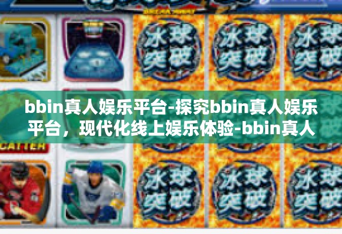 bbin真人娱乐平台-探究bbin真人娱乐平台，现代化线上娱乐体验-bbin真人娱乐平台