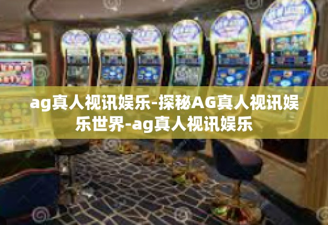 ag真人视讯娱乐-探秘AG真人视讯娱乐世界-ag真人视讯娱乐